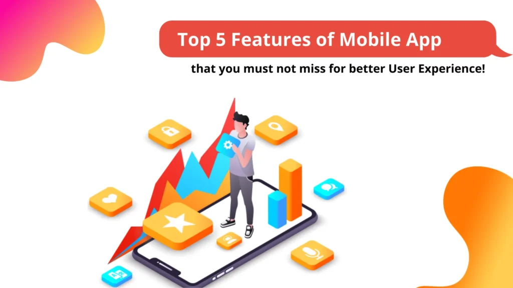 Top 5 Mobile App Features That You Must Not Miss for Better User Experience